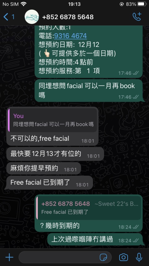 開頭俾$288 12次VIO脱毛吸引咗 之後去到就話啲毛髮比較粗硬同多 會唔會想升級。咁我冇俾佢Sell到 之後個姐姐就開始黑面 然後就話其實呢個價錢真係好平出面嗰啲做唔到。我堅持話唔需要之後先開始做療程 網站明明話脫毛前會先剃毛再搽gel 然後先用激光。但係檢查完之後就即刻查gel 我問佢會唔會幫我剃咗先 佢話唔會㗎喎要自己喺屋企剃咗先。Fine 咁我諗住走嗰陣再約之後時間 但原來要透過WhatsApp自己book 要自己數28日後 但係只可以book 14日後的日期 太早唔俾你book 所以真係要自己Mark低啲時間。

然後個療程包咗一次免費facial。當然做嗰陣一定會俾人sell。我嗰次俾人sell Aqua peel同保濕最後加咗個保濕。做做下佢同我講因為唔知幾多周年所以送多一次免費Facial俾我。當我問清楚想再book 個客服話過咗期。明明9月送俾我嘅時候冇講清楚限期。